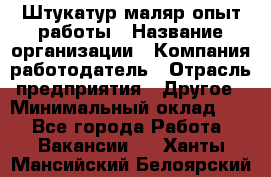 Штукатур-маляр опыт работы › Название организации ­ Компания-работодатель › Отрасль предприятия ­ Другое › Минимальный оклад ­ 1 - Все города Работа » Вакансии   . Ханты-Мансийский,Белоярский г.